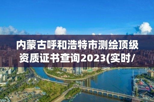 內蒙古呼和浩特市測繪頂級資質證書查詢2023(實時/更新中)