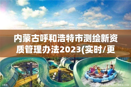 內(nèi)蒙古呼和浩特市測繪新資質(zhì)管理辦法2023(實時/更新中)