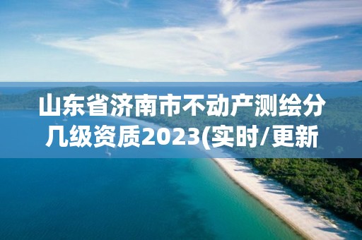 山東省濟南市不動產測繪分幾級資質2023(實時/更新中)