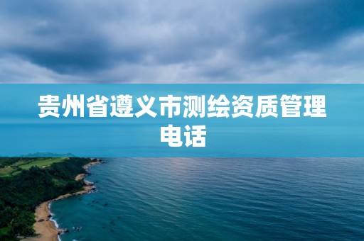 貴州省遵義市測繪資質管理電話