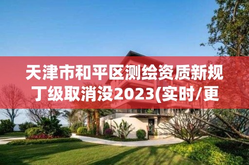 天津市和平區測繪資質新規丁級取消沒2023(實時/更新中)