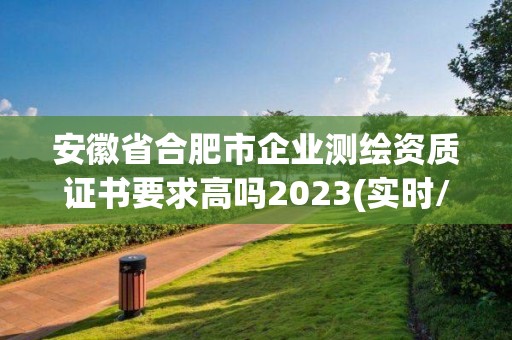 安徽省合肥市企業(yè)測(cè)繪資質(zhì)證書(shū)要求高嗎2023(實(shí)時(shí)/更新中)