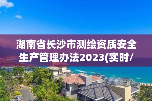 湖南省長沙市測繪資質安全生產管理辦法2023(實時/更新中)