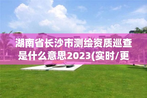 湖南省長沙市測繪資質(zhì)巡查是什么意思2023(實時/更新中)