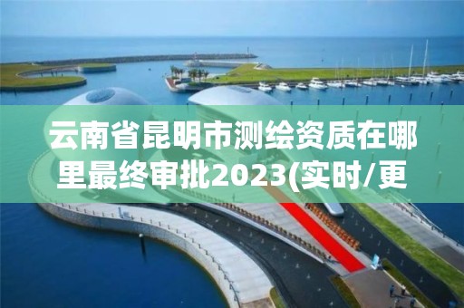 云南省昆明市測繪資質(zhì)在哪里最終審批2023(實(shí)時(shí)/更新中)