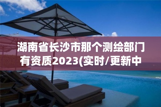 湖南省長沙市那個測繪部門有資質2023(實時/更新中)