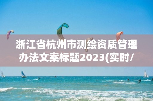 浙江省杭州市測繪資質管理辦法文案標題2023(實時/更新中)