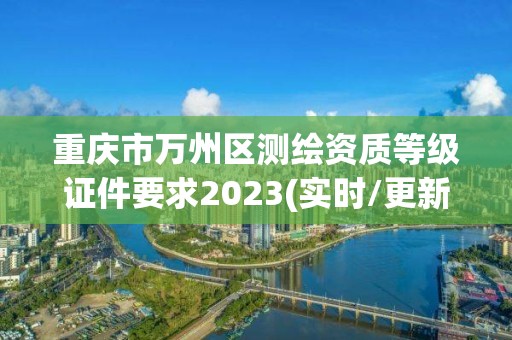 重慶市萬(wàn)州區(qū)測(cè)繪資質(zhì)等級(jí)證件要求2023(實(shí)時(shí)/更新中)