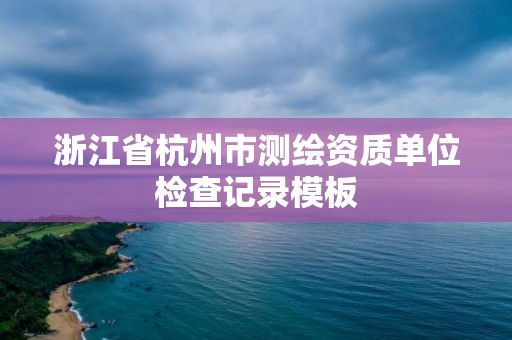 浙江省杭州市測繪資質單位檢查記錄模板