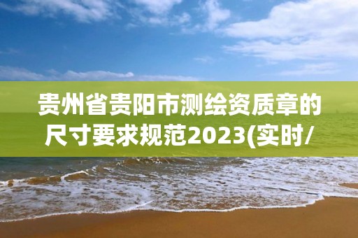 貴州省貴陽市測繪資質章的尺寸要求規范2023(實時/更新中)