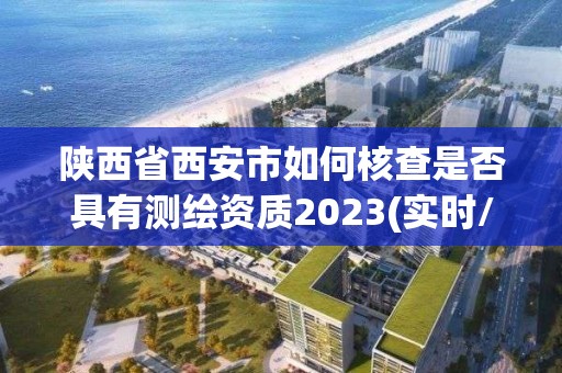 陜西省西安市如何核查是否具有測(cè)繪資質(zhì)2023(實(shí)時(shí)/更新中)