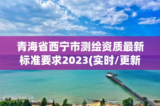 青海省西寧市測(cè)繪資質(zhì)最新標(biāo)準(zhǔn)要求2023(實(shí)時(shí)/更新中)