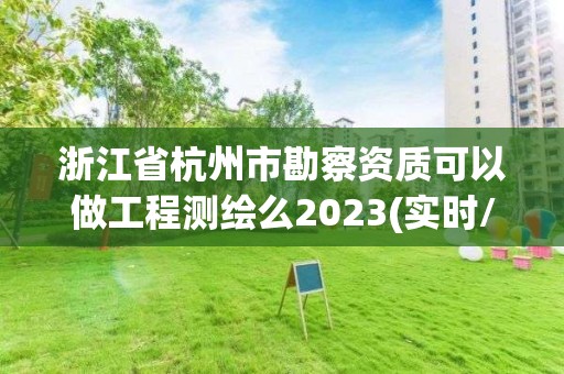 浙江省杭州市勘察資質可以做工程測繪么2023(實時/更新中)