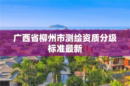 廣西省柳州市測繪資質分級標準最新