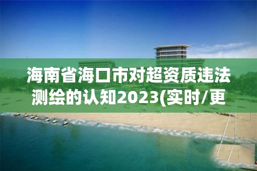 海南省海口市對超資質違法測繪的認知2023(實時/更新中)