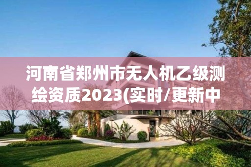 河南省鄭州市無人機(jī)乙級測繪資質(zhì)2023(實時/更新中)