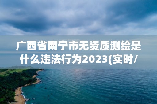 廣西省南寧市無資質測繪是什么違法行為2023(實時/更新中)