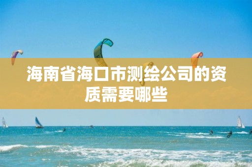 海南省海口市測繪公司的資質需要哪些