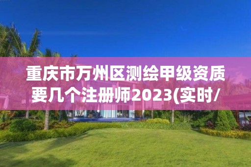 重慶市萬州區測繪甲級資質要幾個注冊師2023(實時/更新中)