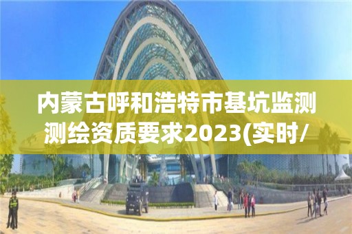 內蒙古呼和浩特市基坑監測測繪資質要求2023(實時/更新中)