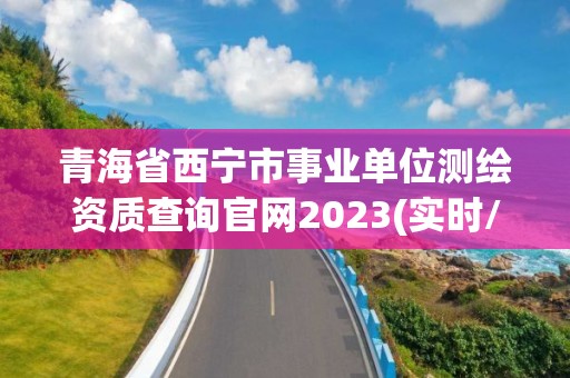 青海省西寧市事業(yè)單位測繪資質(zhì)查詢官網(wǎng)2023(實時/更新中)