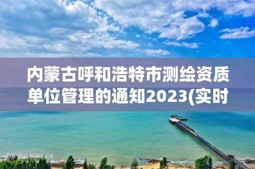 內(nèi)蒙古呼和浩特市測繪資質(zhì)單位管理的通知2023(實(shí)時/更新中)