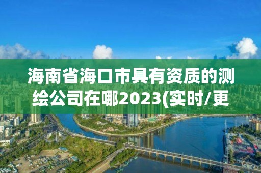 海南省海口市具有資質的測繪公司在哪2023(實時/更新中)