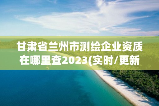 甘肅省蘭州市測繪企業資質在哪里查2023(實時/更新中)