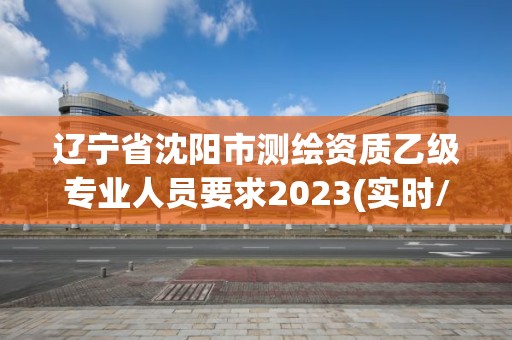 遼寧省沈陽市測繪資質乙級專業人員要求2023(實時/更新中)