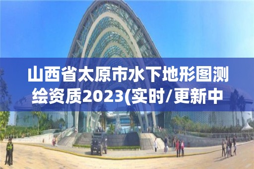 山西省太原市水下地形圖測繪資質2023(實時/更新中)