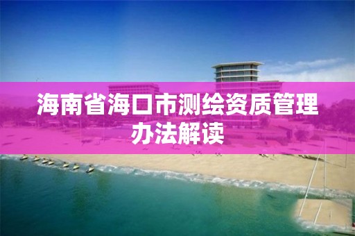 海南省海口市測繪資質管理辦法解讀