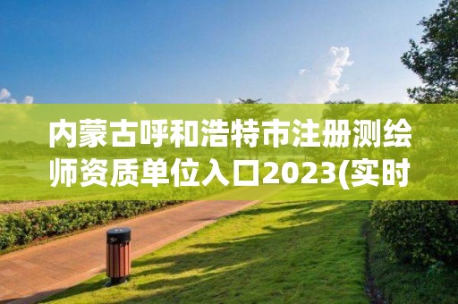 內蒙古呼和浩特市注冊測繪師資質單位入口2023(實時/更新中)