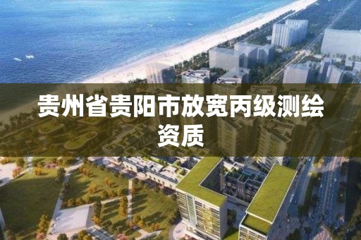 貴州省貴陽市放寬丙級測繪資質