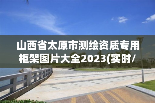 山西省太原市測繪資質專用柜架圖片大全2023(實時/更新中)