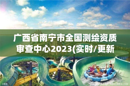 廣西省南寧市全國測繪資質審查中心2023(實時/更新中)