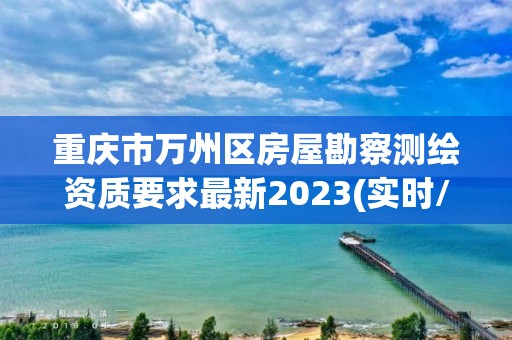 重慶市萬(wàn)州區(qū)房屋勘察測(cè)繪資質(zhì)要求最新2023(實(shí)時(shí)/更新中)