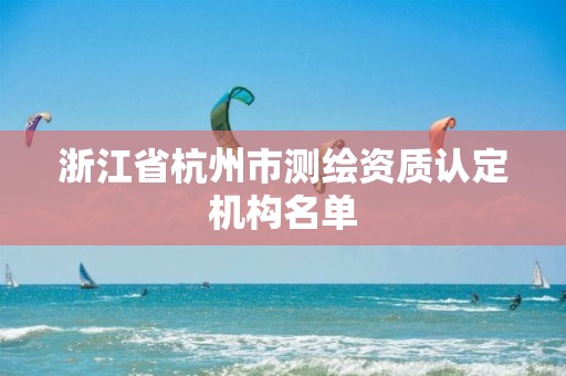 浙江省杭州市測(cè)繪資質(zhì)認(rèn)定機(jī)構(gòu)名單