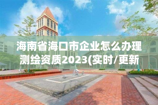 海南省海口市企業(yè)怎么辦理測(cè)繪資質(zhì)2023(實(shí)時(shí)/更新中)