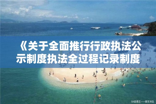 《關于全面推行行政執法公示制度執法全過程記錄制度重大執法決定法制審核制度的實施方案》的通知