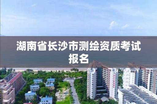 湖南省長沙市測繪資質考試報名