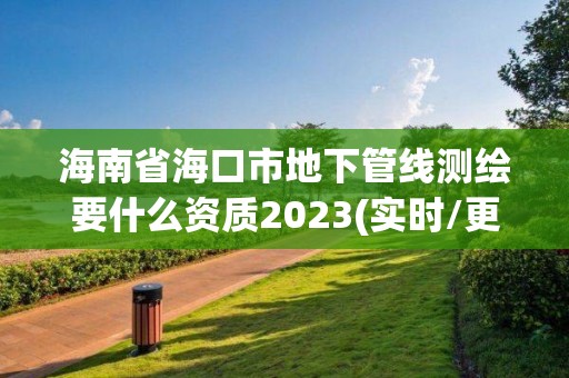 海南省海口市地下管線測繪要什么資質(zhì)2023(實時/更新中)