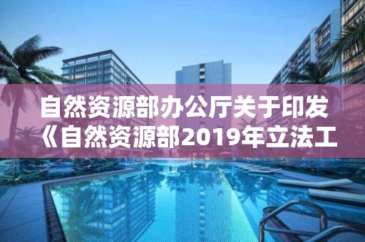 自然資源部辦公廳關(guān)于印發(fā)《自然資源部2019年立法工作計劃》的通知