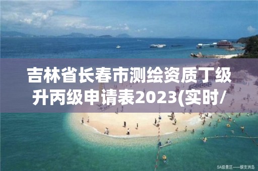 吉林省長春市測繪資質丁級升丙級申請表2023(實時/更新中)