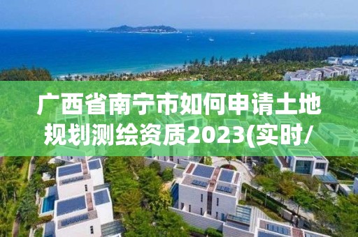 廣西省南寧市如何申請土地規劃測繪資質2023(實時/更新中)