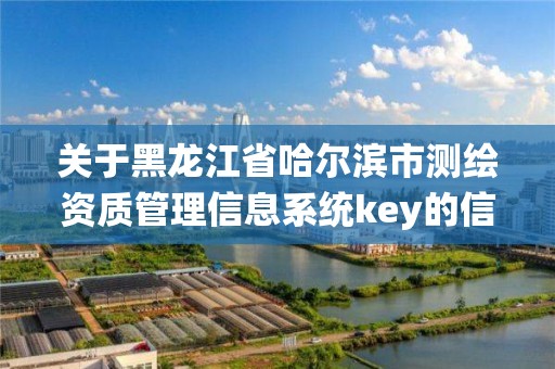 關于黑龍江省哈爾濱市測繪資質管理信息系統key的信息