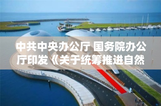 中共中央辦公廳 國務院辦公廳印發《關于統籌推進自然資源資產產權制度改革的指導意見》