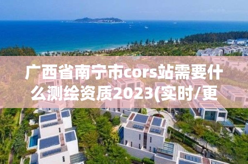 廣西省南寧市cors站需要什么測繪資質2023(實時/更新中)