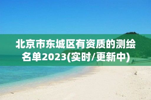 北京市東城區(qū)有資質(zhì)的測(cè)繪名單2023(實(shí)時(shí)/更新中)