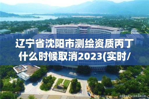 遼寧省沈陽市測繪資質丙丁什么時候取消2023(實時/更新中)