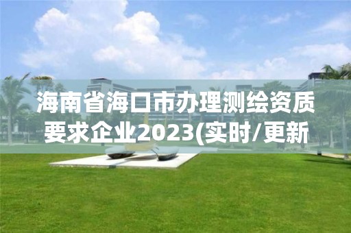 海南省海口市辦理測(cè)繪資質(zhì)要求企業(yè)2023(實(shí)時(shí)/更新中)